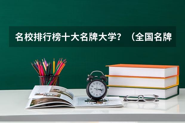 名校排行榜十大名牌大学？（全国名牌大学排名）