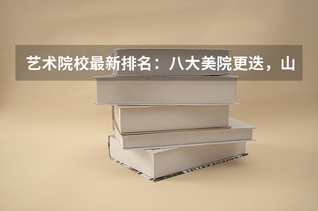 艺术院校最新排名：八大美院更迭，山东工艺竟然上榜 全国大学排名艺术类