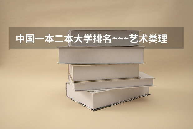 中国一本二本大学排名~~~艺术类理科类文科类~~（山西艺术二本大学排名）
