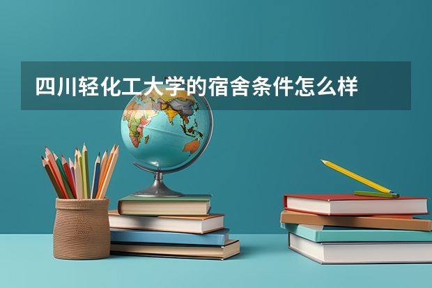 四川轻化工大学的宿舍条件怎么样
