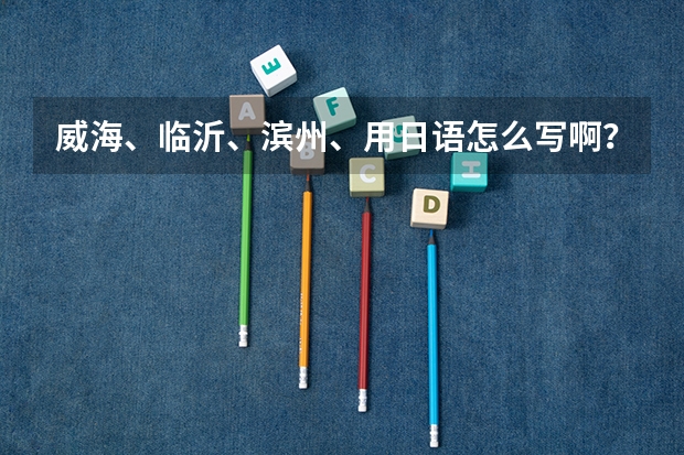 威海、临沂、滨州、用日语怎么写啊？谢谢拉！急！