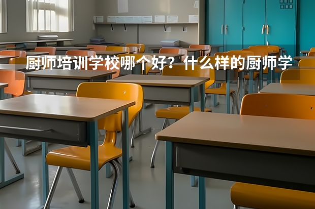 厨师培训学校哪个好？什么样的厨师学校算一所好学校？