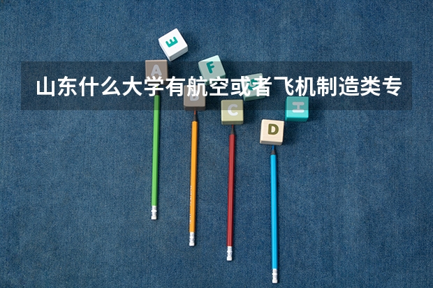 山东什么大学有航空或者飞机制造类专业？山东的石油大学都有哪几所，除了中国石油大学？
