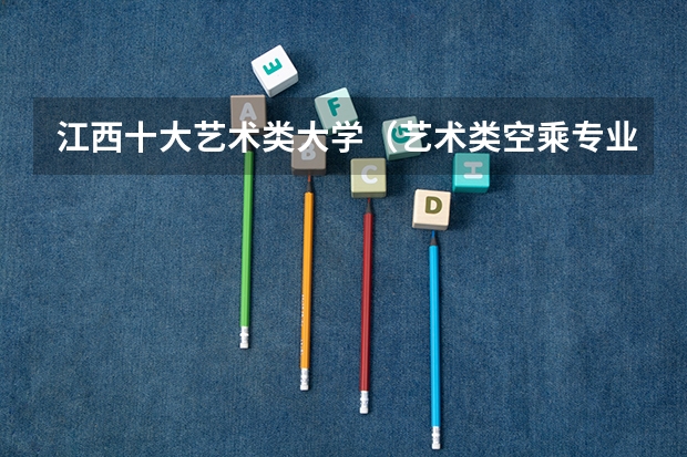 江西十大艺术类大学（艺术类空乘专业大学排名）