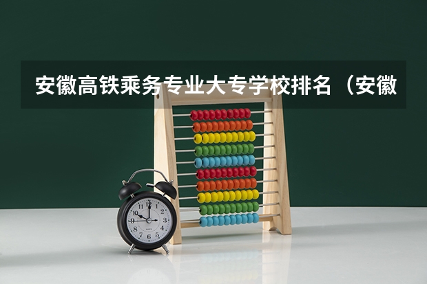 安徽高铁乘务专业大专学校排名（安徽最好的铁路专业大专院校排名）