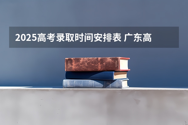 2025高考录取时间安排表 广东高考大专录取时间