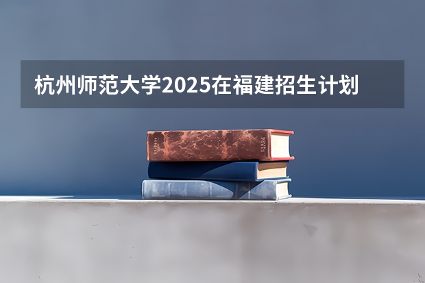 杭州师范大学2025在福建招生计划