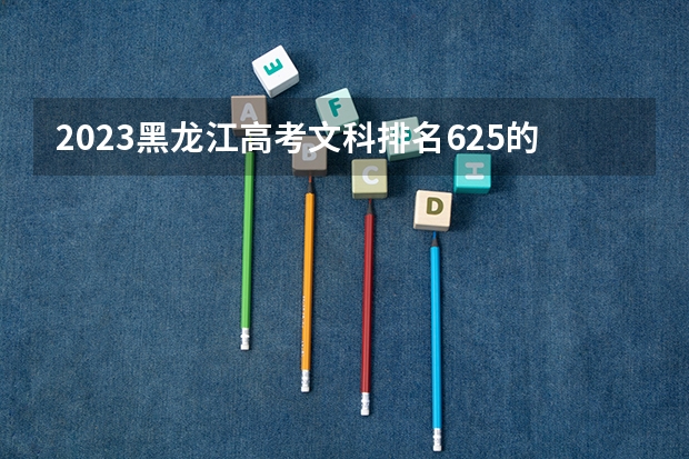 2023黑龙江高考文科排名625的考生报哪所大学 往年录取分数线