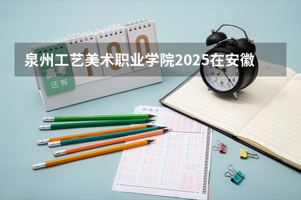 泉州工艺美术职业学院2025在安徽招生计划
