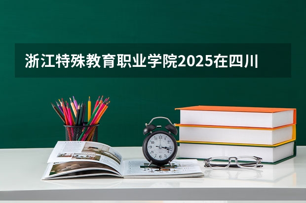 浙江特殊教育职业学院2025在四川招生计划