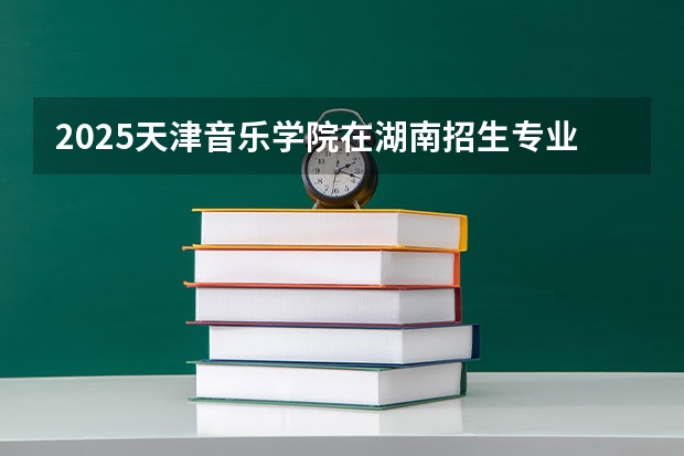2025天津音乐学院在湖南招生专业有哪些 学费介绍