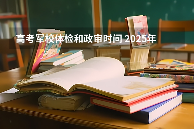 高考军校体检和政审时间 2025年高考军校政审时间表及流程