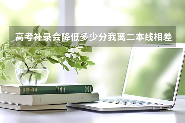 高考补录会降低多少分我离二本线相差30分如果补录怎么操作