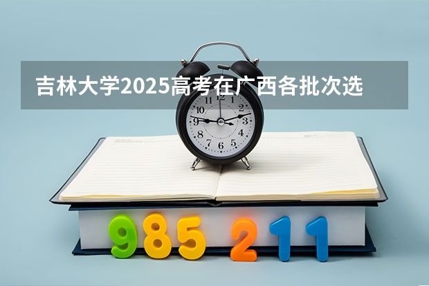 吉林大学2025高考在广西各批次选科要求