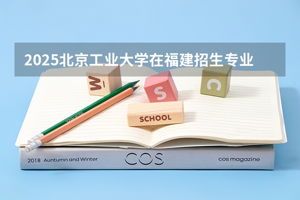 2025北京工业大学在福建招生专业有哪些 学费介绍（2026参考）