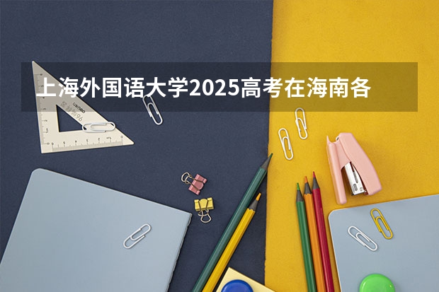 上海外国语大学2025高考在海南各批次选科要求