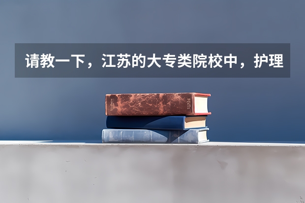请教一下，江苏的大专类院校中，护理专业排名较好的院校有那些 护理专科学校排名