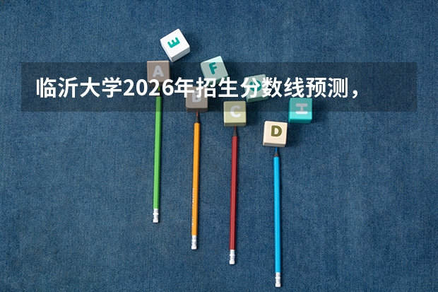临沂大学2026年招生分数线预测，热门专业与就业方向解读