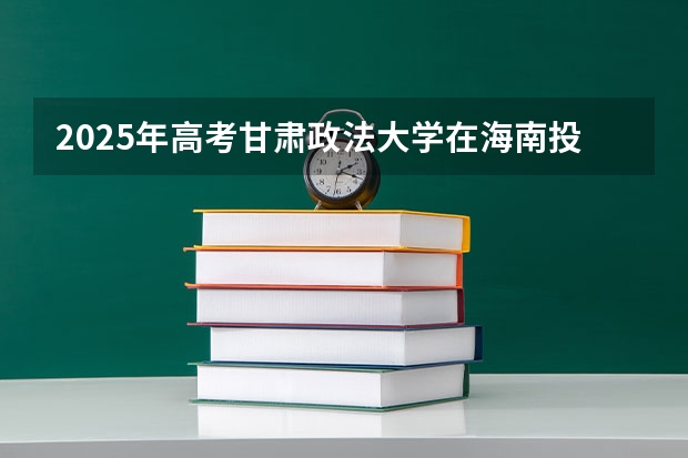 2025年高考甘肃政法大学在海南投档分数线是多少