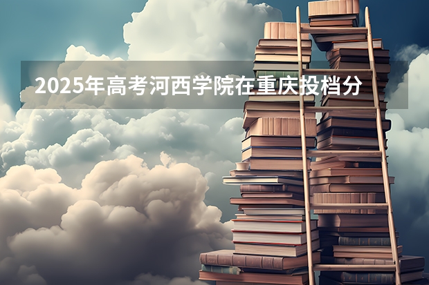 2025年高考河西学院在重庆投档分数线是多少