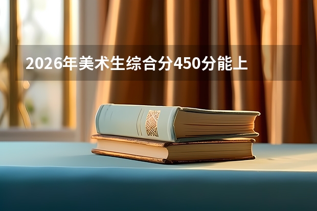 2026年美术生综合分450分能上哪些公办二本？这些设计类院校可以重点考虑
