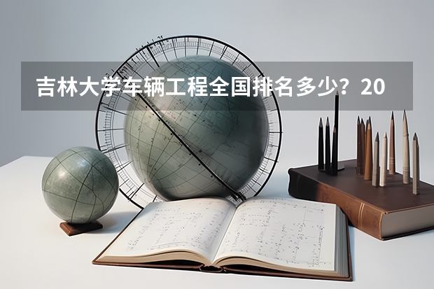 吉林大学车辆工程全国排名多少？2026年录取分数与就业展望