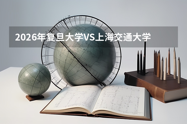 2026年复旦大学VS上海交通大学：分数线、就业前景、宿舍条件全面对比，附FAQ