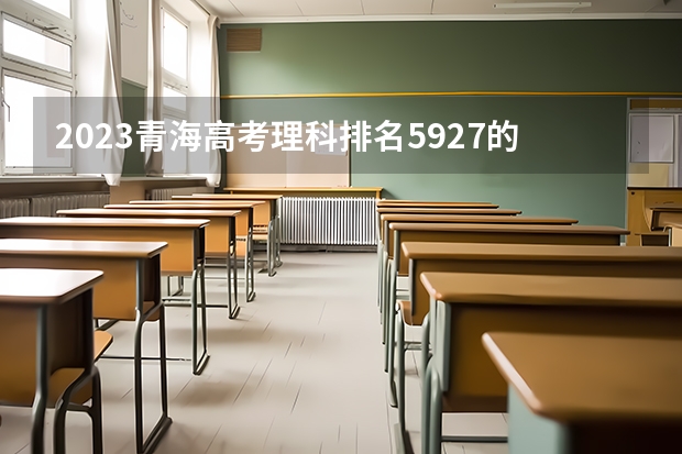 2023青海高考理科排名5927的考生报哪所大学 往年录取分数线