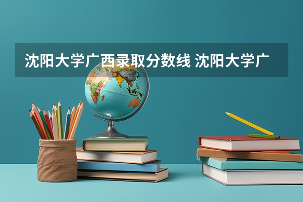 沈阳大学广西录取分数线 沈阳大学广西招生人数是多少