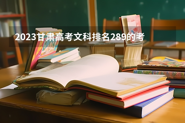 2023甘肃高考文科排名289的考生报哪所大学 往年录取分数线