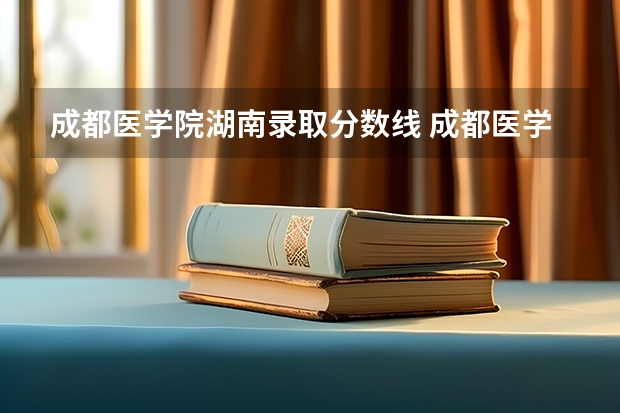成都医学院湖南录取分数线 成都医学院湖南招生人数是多少