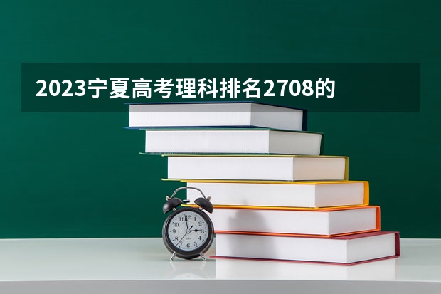 2023宁夏高考理科排名2708的考生报哪所大学 往年录取分数线
