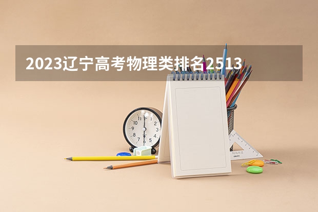 2023辽宁高考物理类排名2513的考生报哪所大学 往年录取分数线