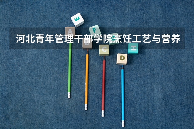 河北青年管理干部学院烹饪工艺与营养几年制 河北青年干部管理学院美术生录取分数线 河北青年管理干部学院是公办还是民办