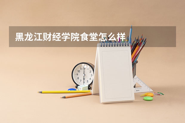黑龙江财经学院食堂怎么样