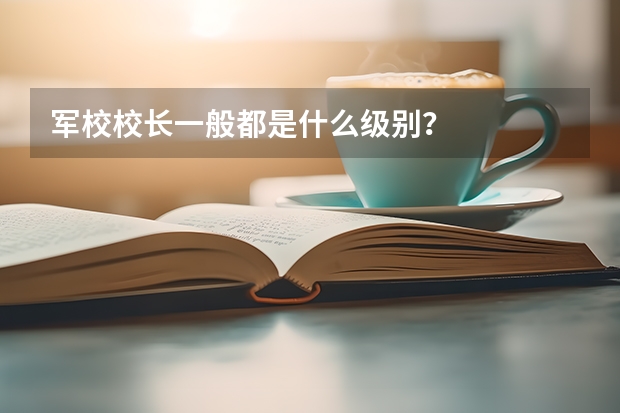军校校长一般都是什么级别？