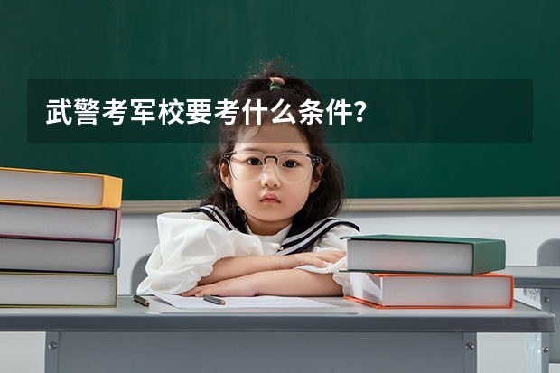 武警考军校要考什么条件？