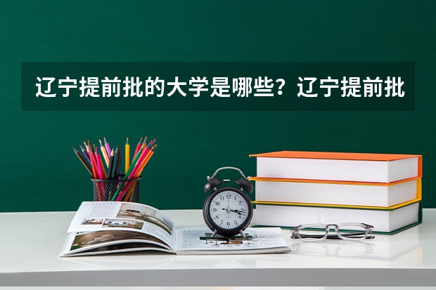 辽宁提前批的大学是哪些?辽宁提前批录取分数线是多少?