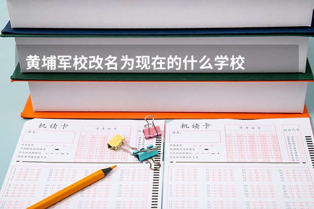 黄埔军校改名为现在的什么学校