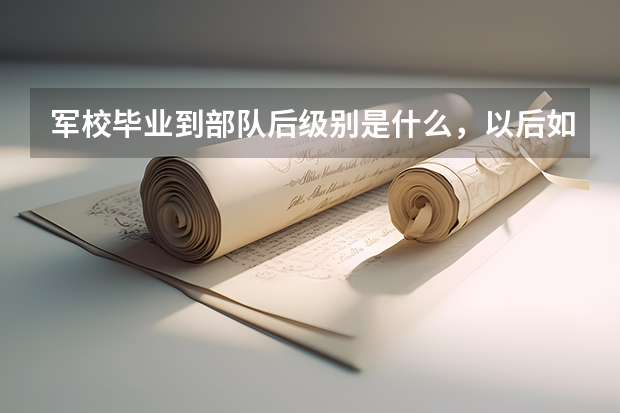 军校毕业到部队后级别是什么，以后如何升级？