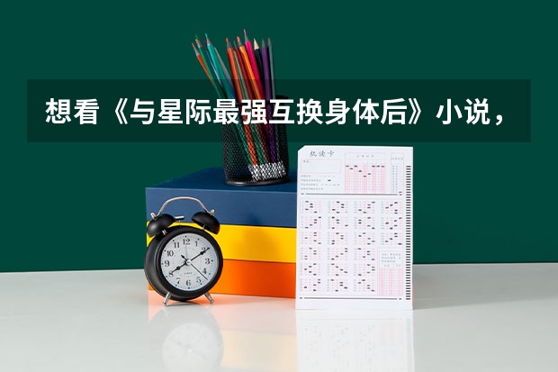 想看《与星际最强互换身体后》小说，谁能分享下百度云在线免费资源（《《军校毕业生》,》txt全集下载）
