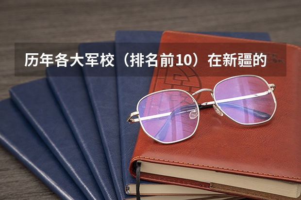 历年各大军校（排名前10）在新疆的录取分数线（二本军校排名及分数线）