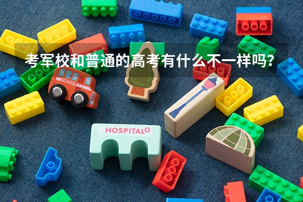 考军校和普通的高考有什么不一样吗？