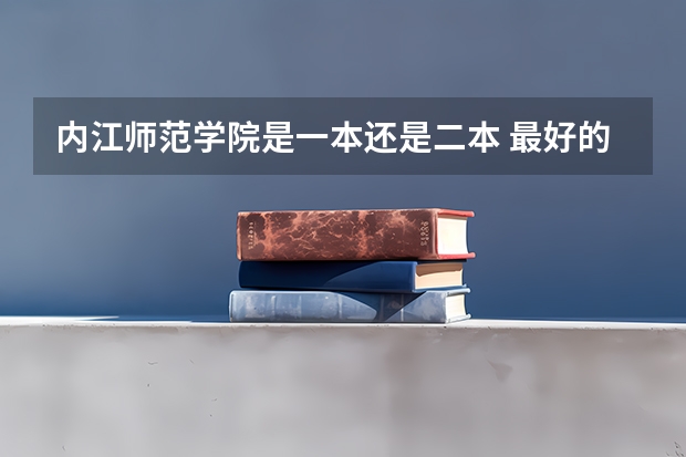 内江师范学院是一本还是二本 最好的专业是什么