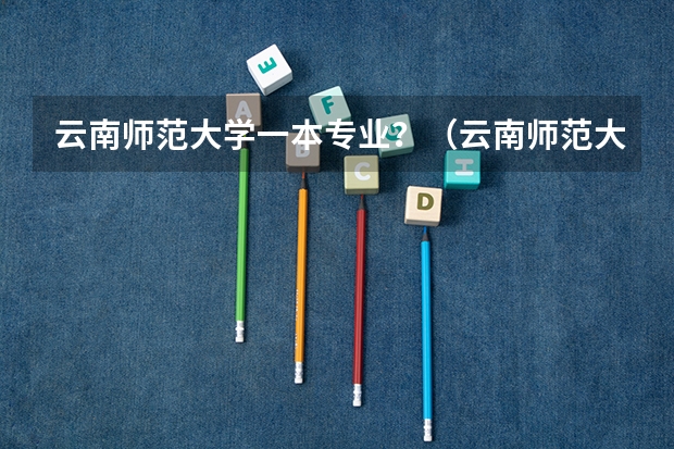 云南师范大学一本专业?(云南师范大学专业设置?)