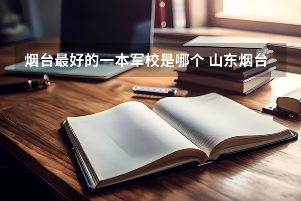 烟台最好的一本军校是哪个 山东烟台海军航空工程学院是属一本还是重点大学?