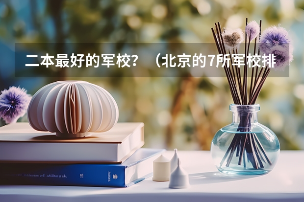二本最好的军校？（北京的7所军校排名）