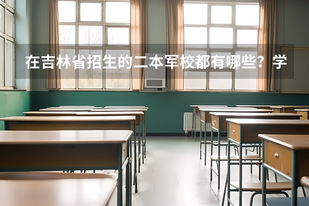 在吉林省招生的二本军校都有哪些？学校分别在哪个省的？