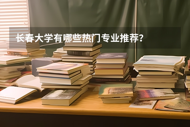 长春大学有哪些热门专业推荐？