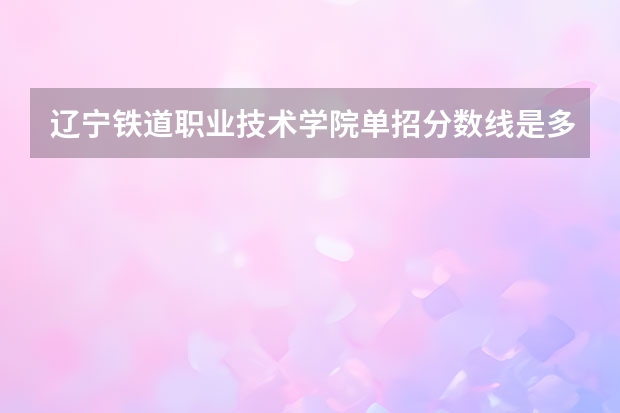 辽宁铁道职业技术学院单招分数线是多少？
